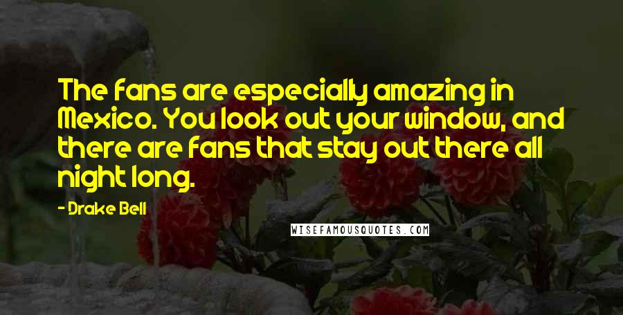 Drake Bell Quotes: The fans are especially amazing in Mexico. You look out your window, and there are fans that stay out there all night long.