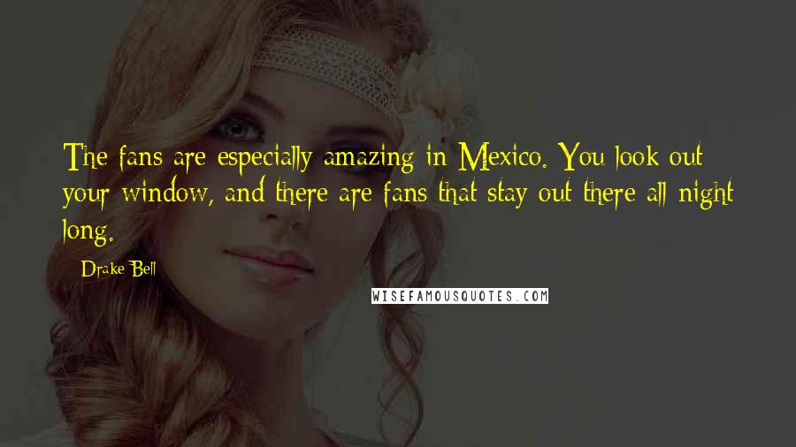 Drake Bell Quotes: The fans are especially amazing in Mexico. You look out your window, and there are fans that stay out there all night long.