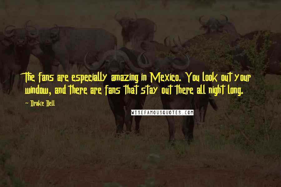 Drake Bell Quotes: The fans are especially amazing in Mexico. You look out your window, and there are fans that stay out there all night long.