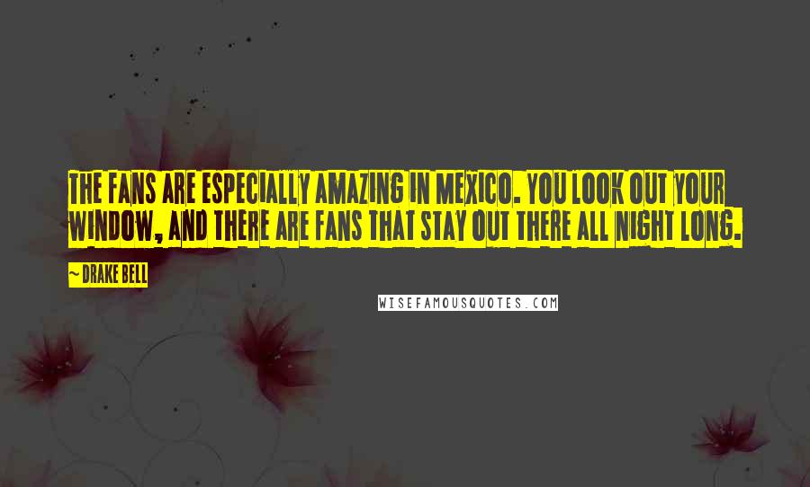 Drake Bell Quotes: The fans are especially amazing in Mexico. You look out your window, and there are fans that stay out there all night long.