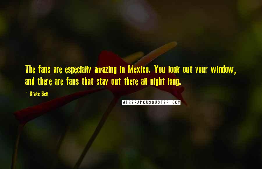 Drake Bell Quotes: The fans are especially amazing in Mexico. You look out your window, and there are fans that stay out there all night long.