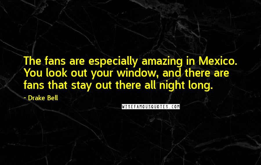 Drake Bell Quotes: The fans are especially amazing in Mexico. You look out your window, and there are fans that stay out there all night long.