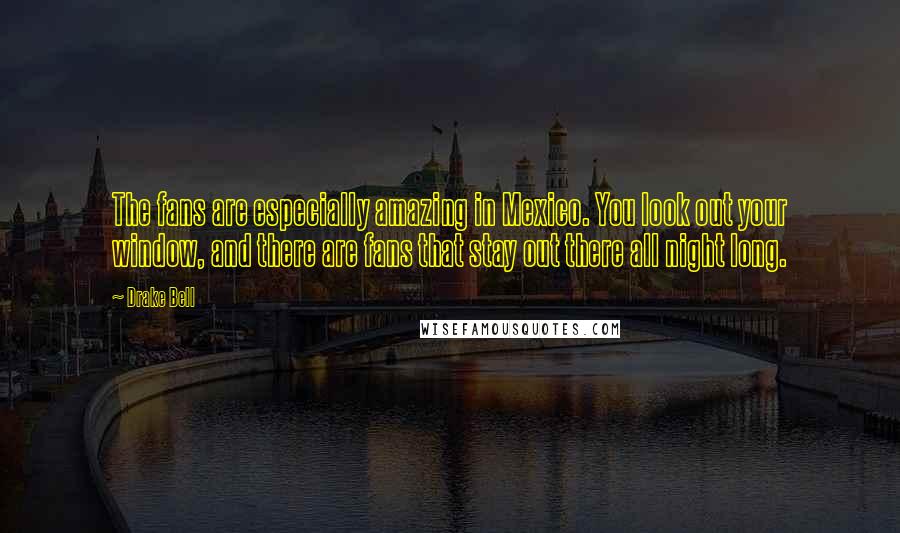 Drake Bell Quotes: The fans are especially amazing in Mexico. You look out your window, and there are fans that stay out there all night long.