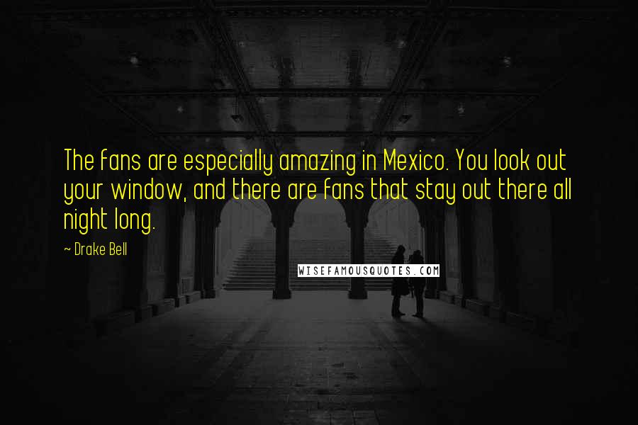 Drake Bell Quotes: The fans are especially amazing in Mexico. You look out your window, and there are fans that stay out there all night long.