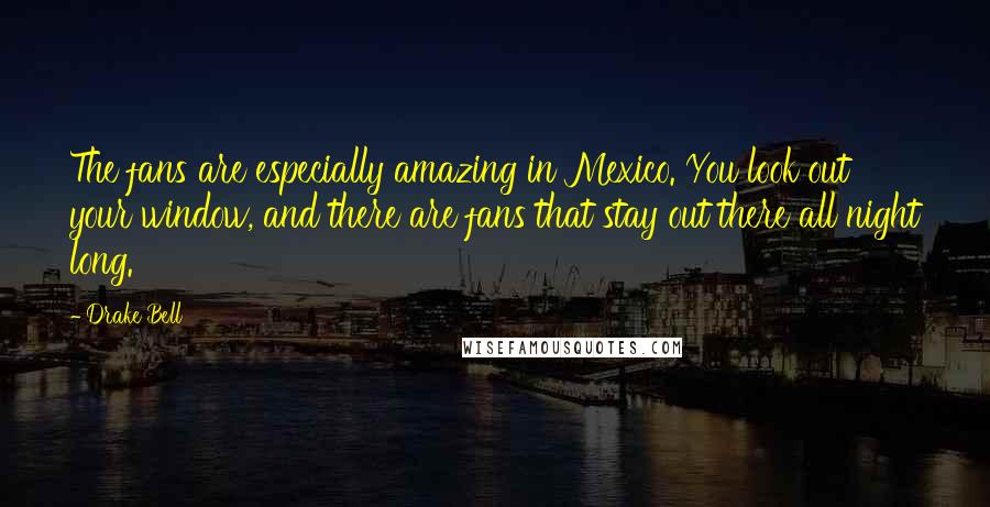 Drake Bell Quotes: The fans are especially amazing in Mexico. You look out your window, and there are fans that stay out there all night long.