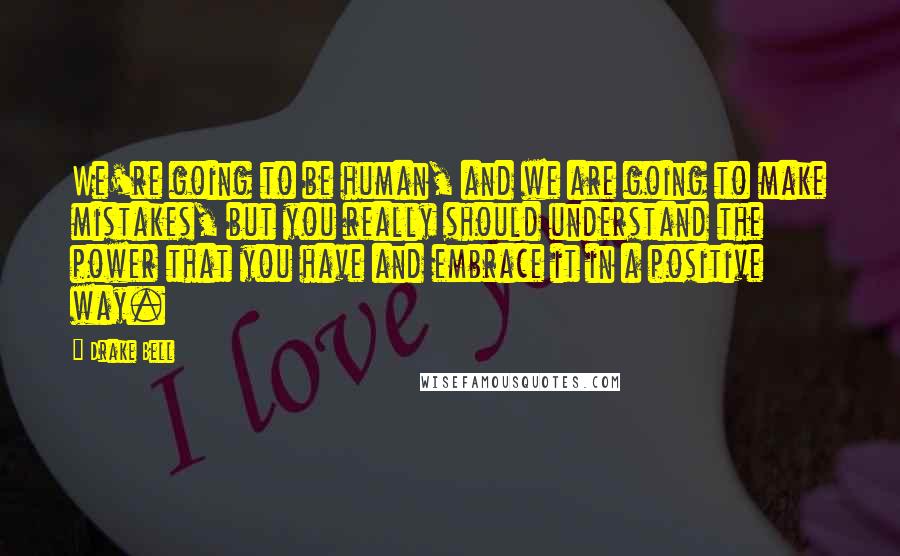 Drake Bell Quotes: We're going to be human, and we are going to make mistakes, but you really should understand the power that you have and embrace it in a positive way.