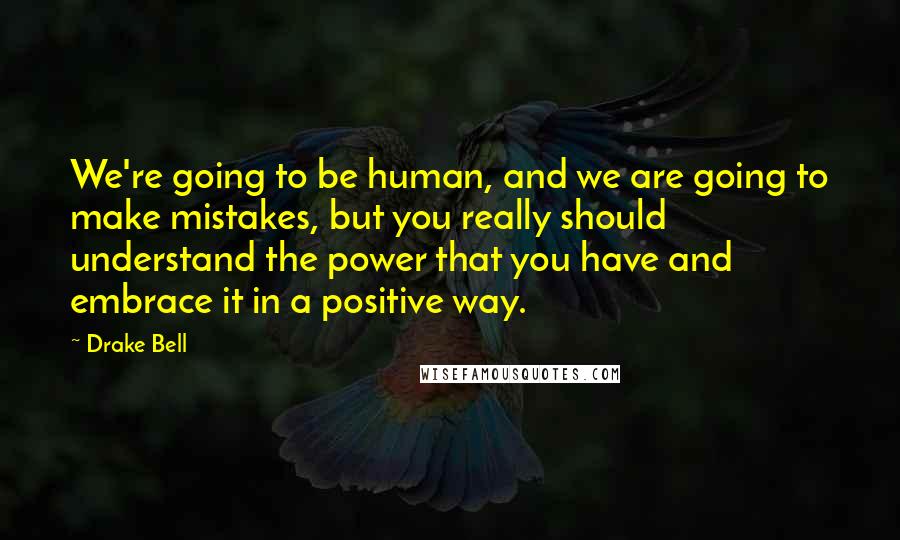 Drake Bell Quotes: We're going to be human, and we are going to make mistakes, but you really should understand the power that you have and embrace it in a positive way.