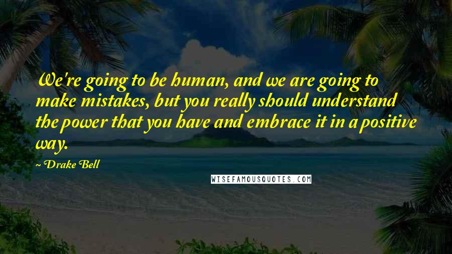 Drake Bell Quotes: We're going to be human, and we are going to make mistakes, but you really should understand the power that you have and embrace it in a positive way.