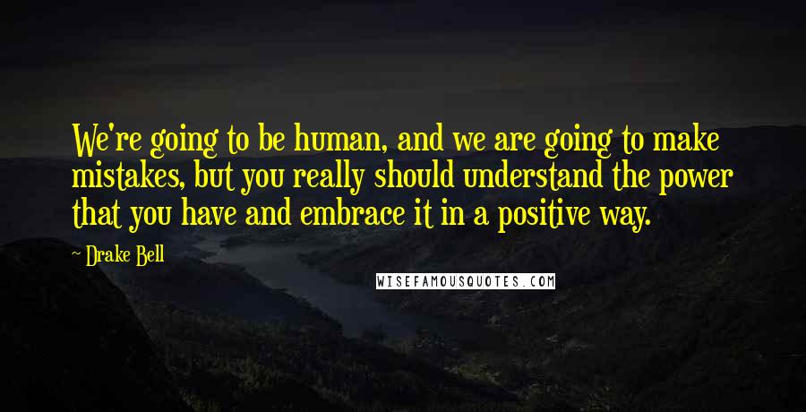 Drake Bell Quotes: We're going to be human, and we are going to make mistakes, but you really should understand the power that you have and embrace it in a positive way.