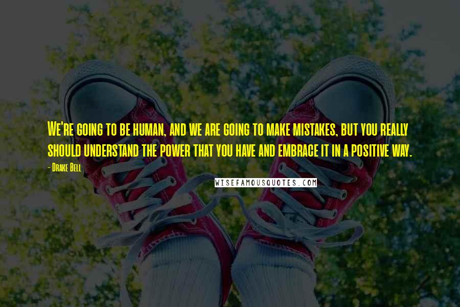 Drake Bell Quotes: We're going to be human, and we are going to make mistakes, but you really should understand the power that you have and embrace it in a positive way.