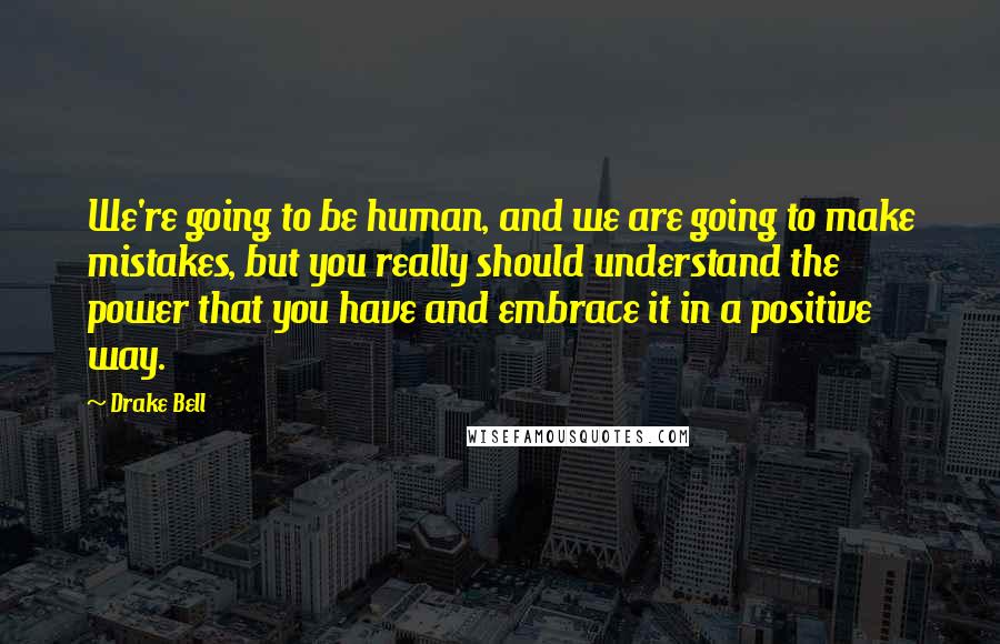 Drake Bell Quotes: We're going to be human, and we are going to make mistakes, but you really should understand the power that you have and embrace it in a positive way.