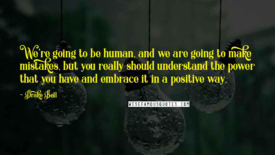 Drake Bell Quotes: We're going to be human, and we are going to make mistakes, but you really should understand the power that you have and embrace it in a positive way.