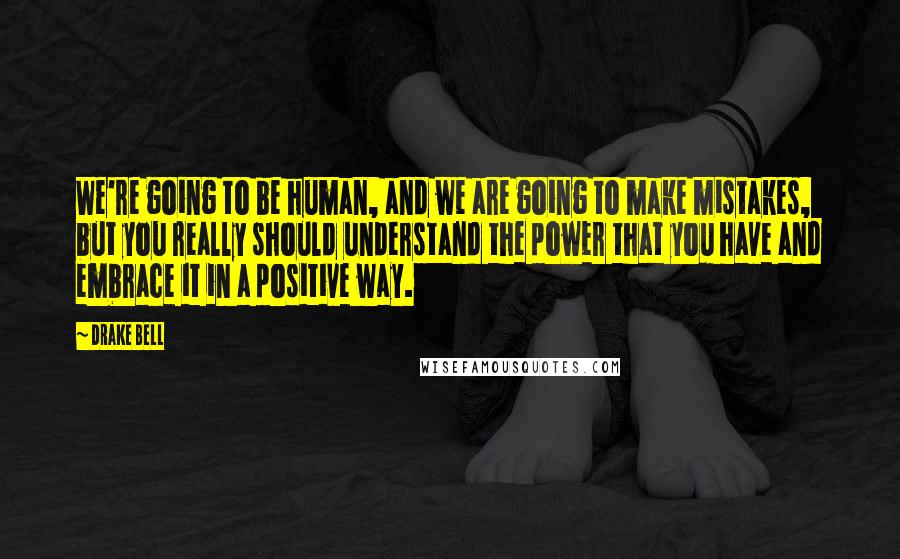 Drake Bell Quotes: We're going to be human, and we are going to make mistakes, but you really should understand the power that you have and embrace it in a positive way.