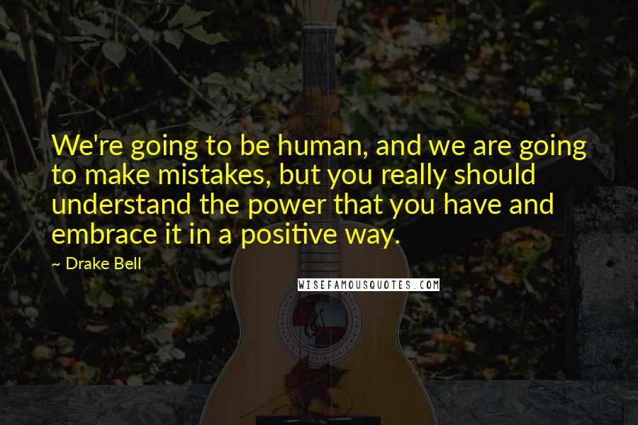 Drake Bell Quotes: We're going to be human, and we are going to make mistakes, but you really should understand the power that you have and embrace it in a positive way.