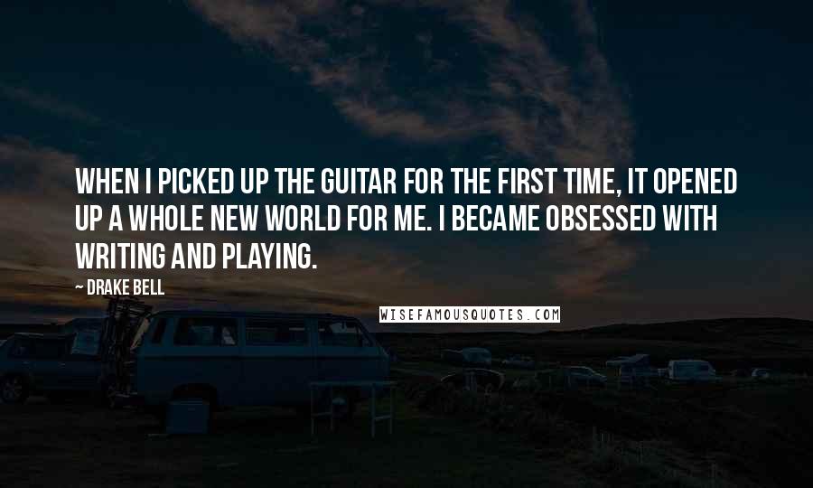 Drake Bell Quotes: When I picked up the guitar for the first time, it opened up a whole new world for me. I became obsessed with writing and playing.