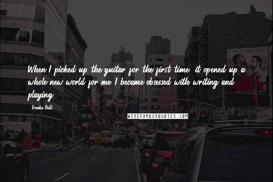 Drake Bell Quotes: When I picked up the guitar for the first time, it opened up a whole new world for me. I became obsessed with writing and playing.