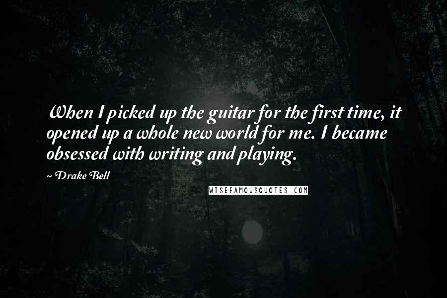 Drake Bell Quotes: When I picked up the guitar for the first time, it opened up a whole new world for me. I became obsessed with writing and playing.