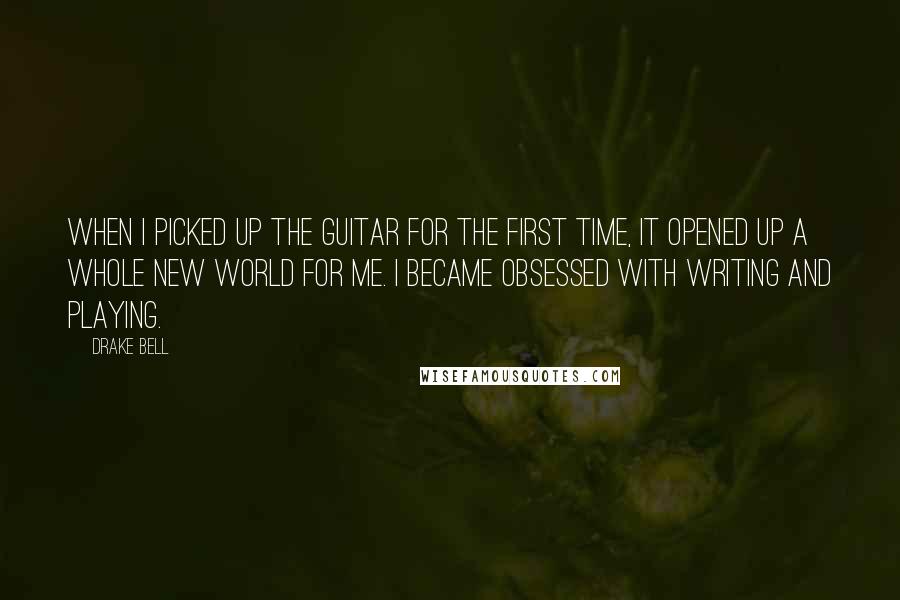 Drake Bell Quotes: When I picked up the guitar for the first time, it opened up a whole new world for me. I became obsessed with writing and playing.