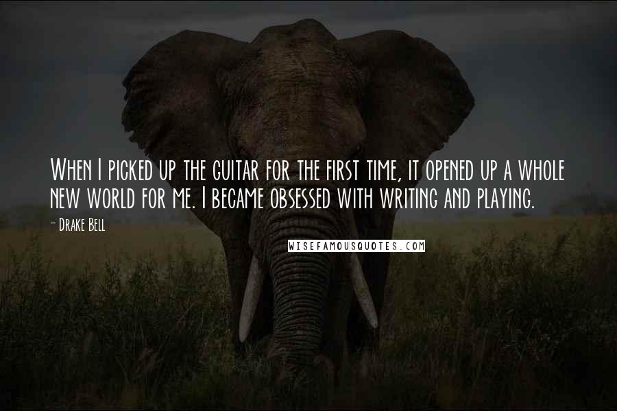 Drake Bell Quotes: When I picked up the guitar for the first time, it opened up a whole new world for me. I became obsessed with writing and playing.
