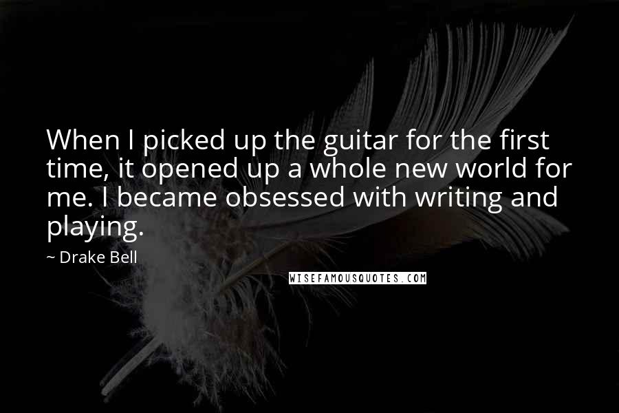 Drake Bell Quotes: When I picked up the guitar for the first time, it opened up a whole new world for me. I became obsessed with writing and playing.