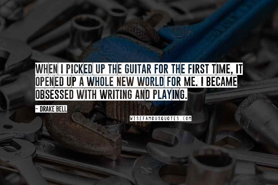 Drake Bell Quotes: When I picked up the guitar for the first time, it opened up a whole new world for me. I became obsessed with writing and playing.