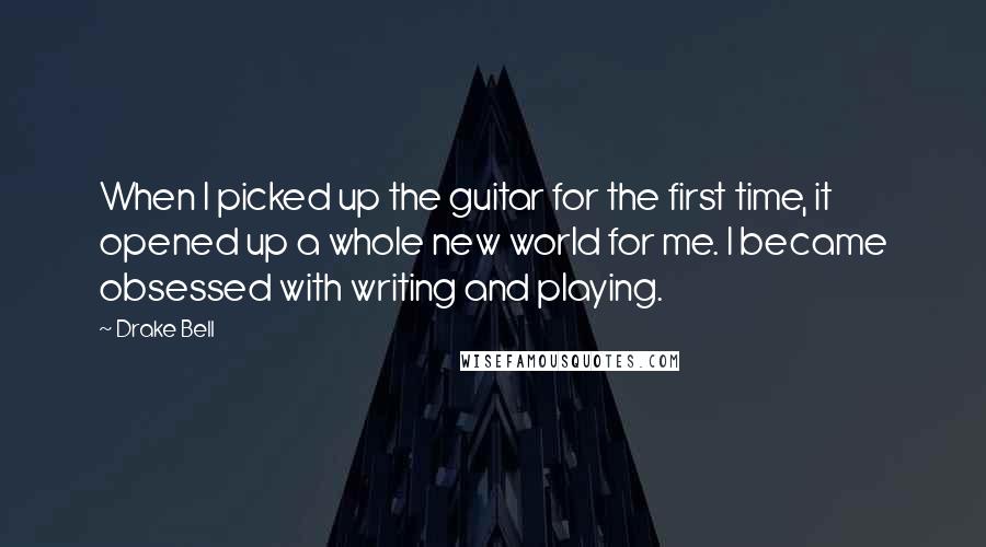 Drake Bell Quotes: When I picked up the guitar for the first time, it opened up a whole new world for me. I became obsessed with writing and playing.