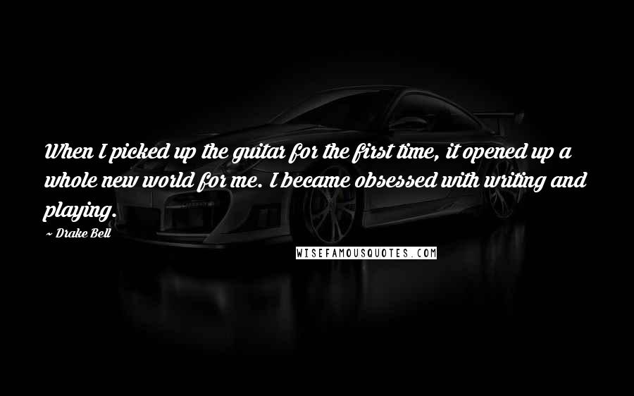 Drake Bell Quotes: When I picked up the guitar for the first time, it opened up a whole new world for me. I became obsessed with writing and playing.