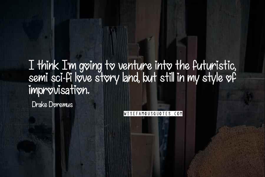 Drake Doremus Quotes: I think I'm going to venture into the futuristic, semi sci-fi love story land, but still in my style of improvisation.