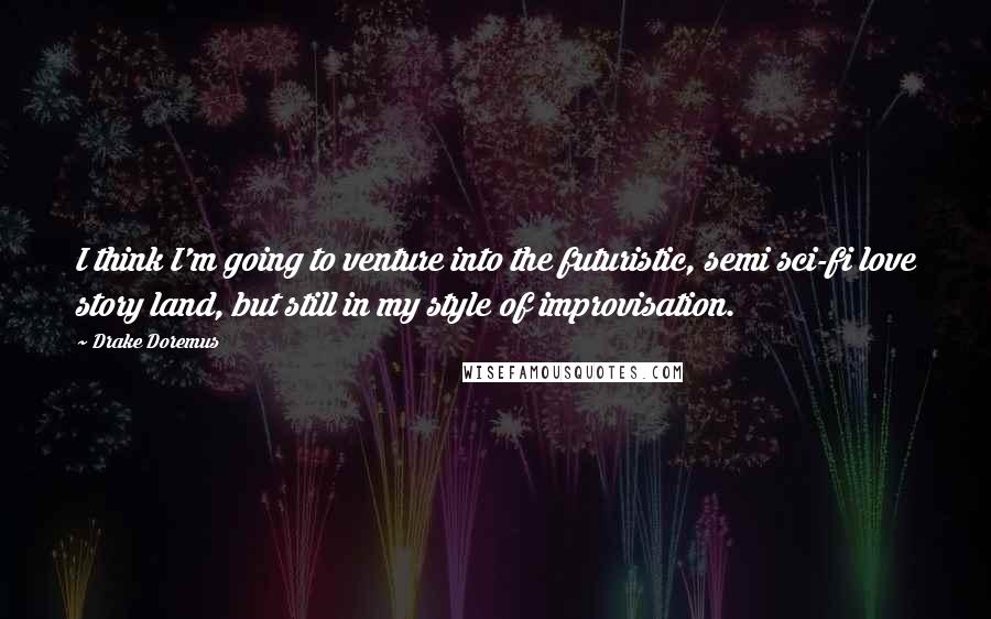 Drake Doremus Quotes: I think I'm going to venture into the futuristic, semi sci-fi love story land, but still in my style of improvisation.