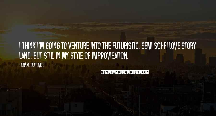 Drake Doremus Quotes: I think I'm going to venture into the futuristic, semi sci-fi love story land, but still in my style of improvisation.