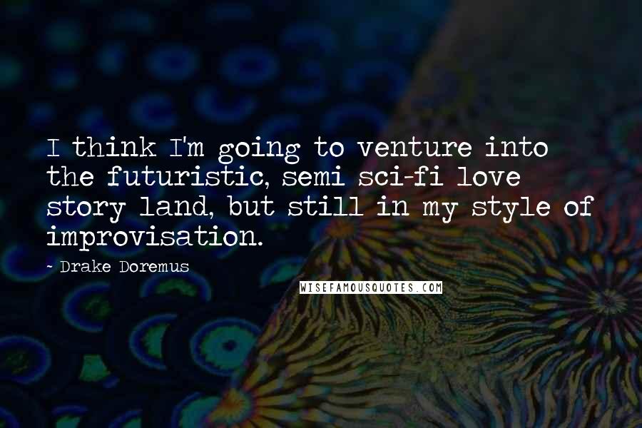 Drake Doremus Quotes: I think I'm going to venture into the futuristic, semi sci-fi love story land, but still in my style of improvisation.