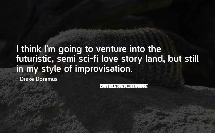Drake Doremus Quotes: I think I'm going to venture into the futuristic, semi sci-fi love story land, but still in my style of improvisation.