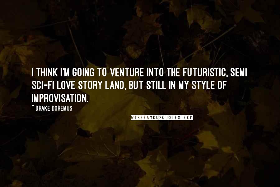 Drake Doremus Quotes: I think I'm going to venture into the futuristic, semi sci-fi love story land, but still in my style of improvisation.