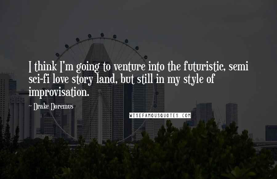 Drake Doremus Quotes: I think I'm going to venture into the futuristic, semi sci-fi love story land, but still in my style of improvisation.