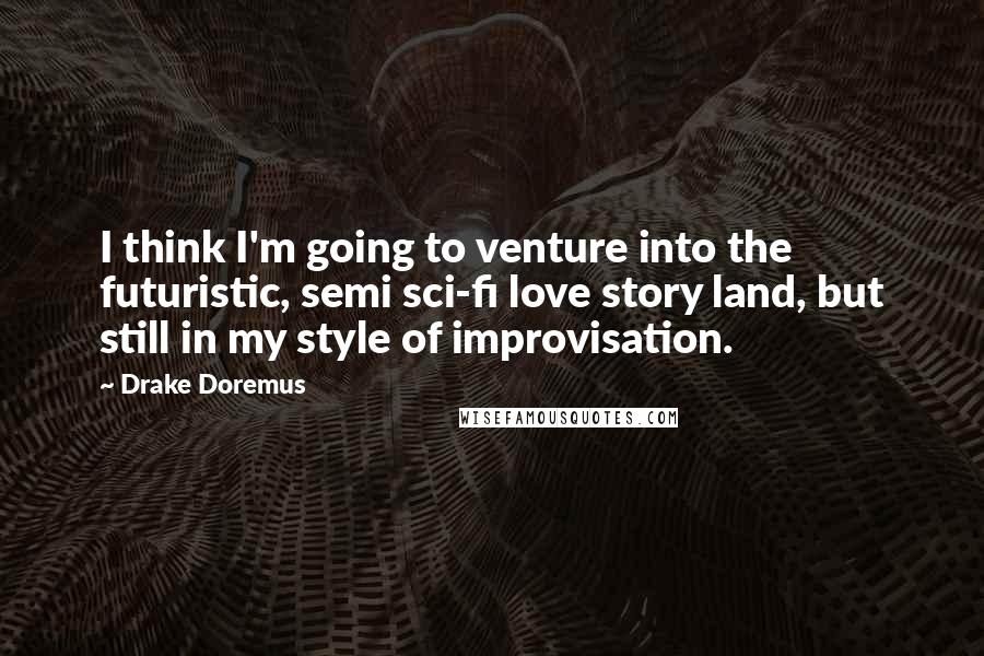 Drake Doremus Quotes: I think I'm going to venture into the futuristic, semi sci-fi love story land, but still in my style of improvisation.