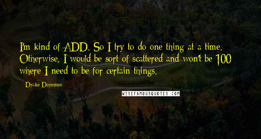 Drake Doremus Quotes: I'm kind of ADD. So I try to do one thing at a time. Otherwise, I would be sort of scattered and won't be 100% where I need to be for certain things.