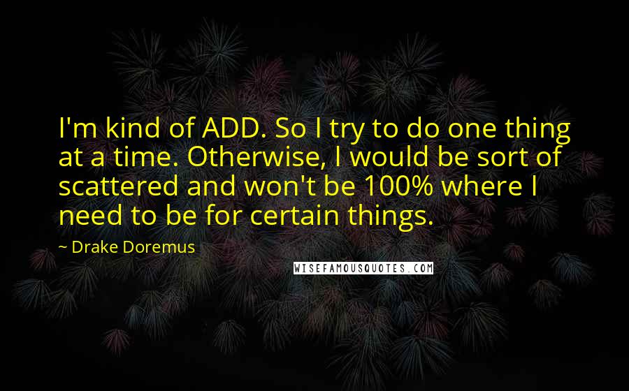 Drake Doremus Quotes: I'm kind of ADD. So I try to do one thing at a time. Otherwise, I would be sort of scattered and won't be 100% where I need to be for certain things.