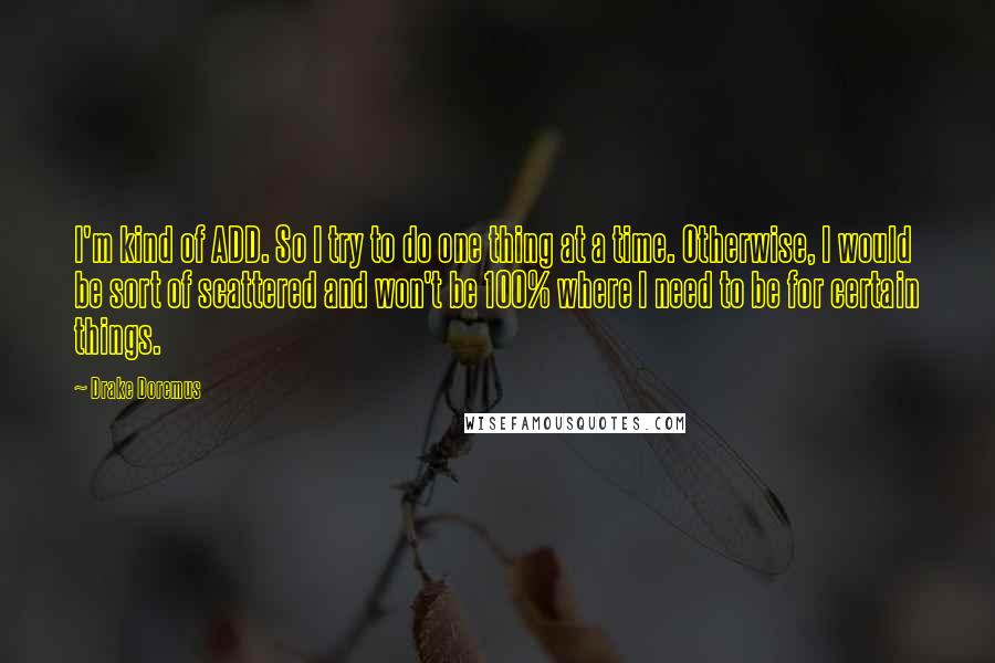 Drake Doremus Quotes: I'm kind of ADD. So I try to do one thing at a time. Otherwise, I would be sort of scattered and won't be 100% where I need to be for certain things.