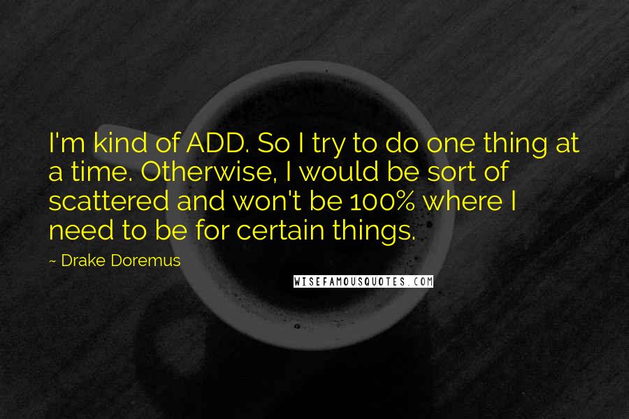 Drake Doremus Quotes: I'm kind of ADD. So I try to do one thing at a time. Otherwise, I would be sort of scattered and won't be 100% where I need to be for certain things.