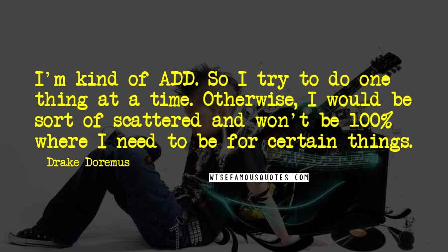 Drake Doremus Quotes: I'm kind of ADD. So I try to do one thing at a time. Otherwise, I would be sort of scattered and won't be 100% where I need to be for certain things.