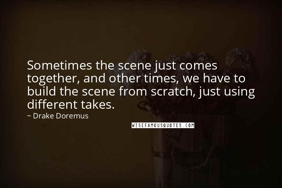 Drake Doremus Quotes: Sometimes the scene just comes together, and other times, we have to build the scene from scratch, just using different takes.