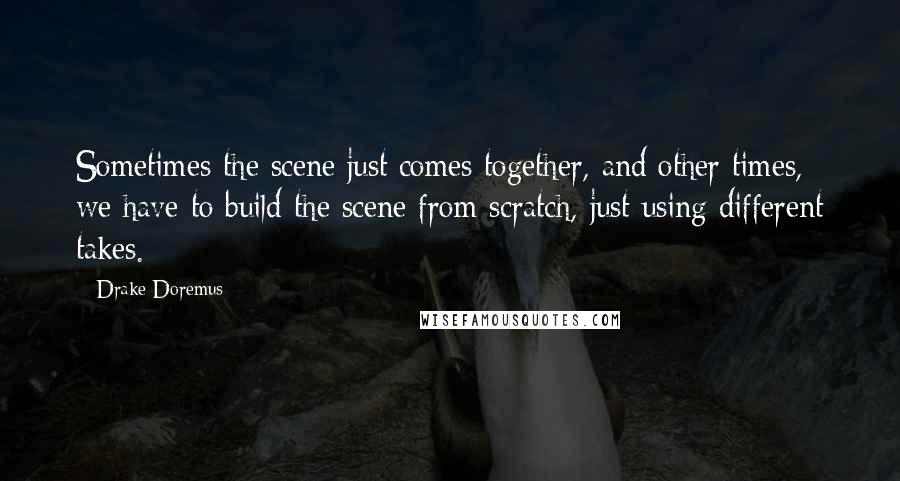 Drake Doremus Quotes: Sometimes the scene just comes together, and other times, we have to build the scene from scratch, just using different takes.