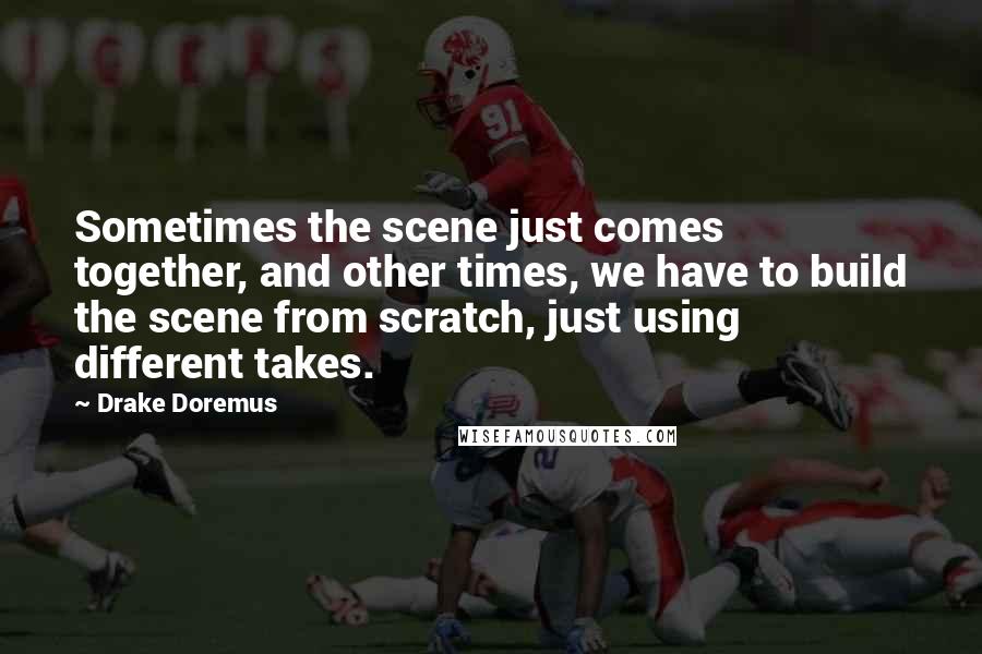 Drake Doremus Quotes: Sometimes the scene just comes together, and other times, we have to build the scene from scratch, just using different takes.