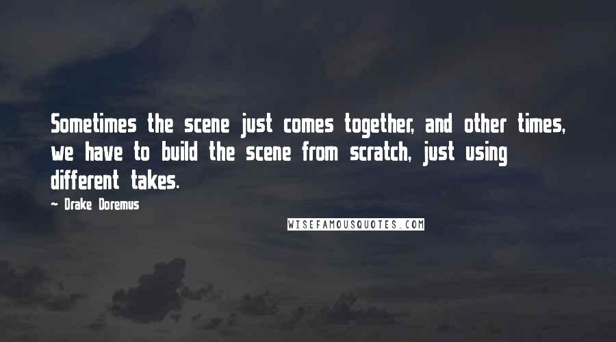 Drake Doremus Quotes: Sometimes the scene just comes together, and other times, we have to build the scene from scratch, just using different takes.