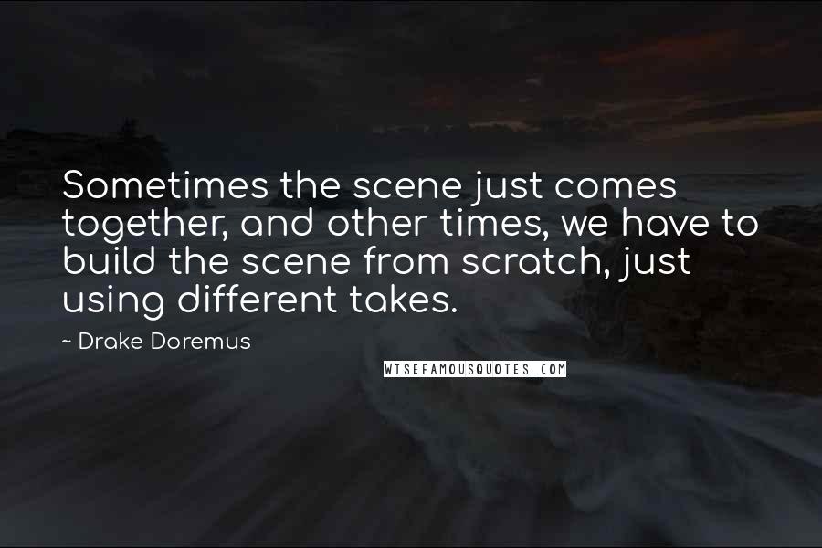 Drake Doremus Quotes: Sometimes the scene just comes together, and other times, we have to build the scene from scratch, just using different takes.