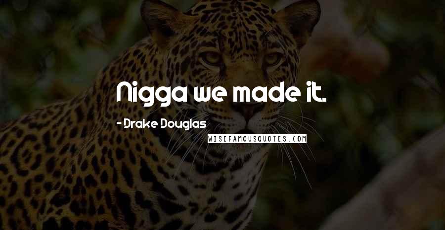 Drake Douglas Quotes: Nigga we made it.