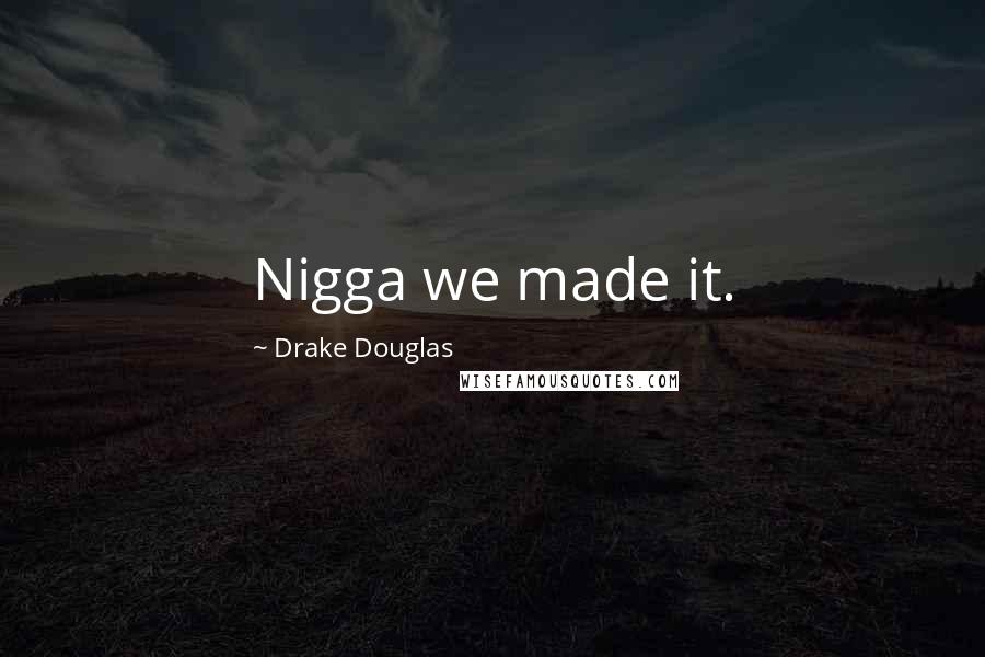 Drake Douglas Quotes: Nigga we made it.