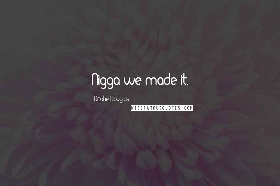 Drake Douglas Quotes: Nigga we made it.