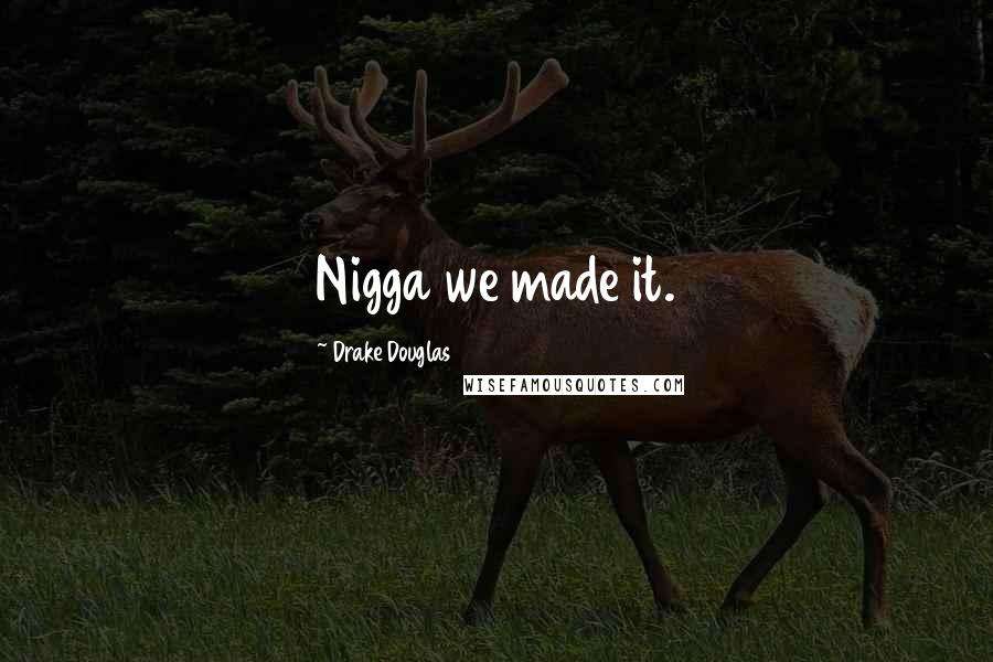 Drake Douglas Quotes: Nigga we made it.