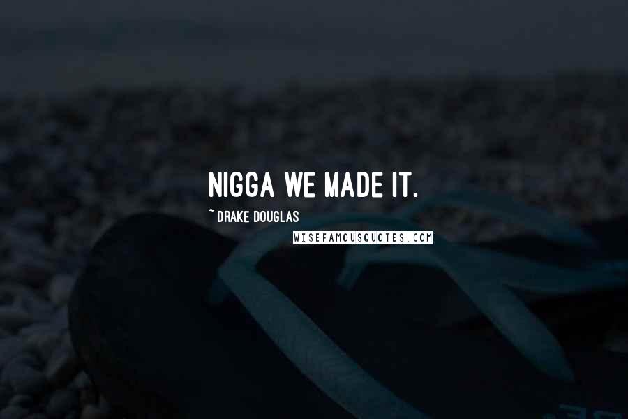 Drake Douglas Quotes: Nigga we made it.